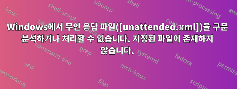 Windows에서 무인 응답 파일([unattended.xml])을 구문 분석하거나 처리할 수 없습니다. 지정된 파일이 존재하지 ...